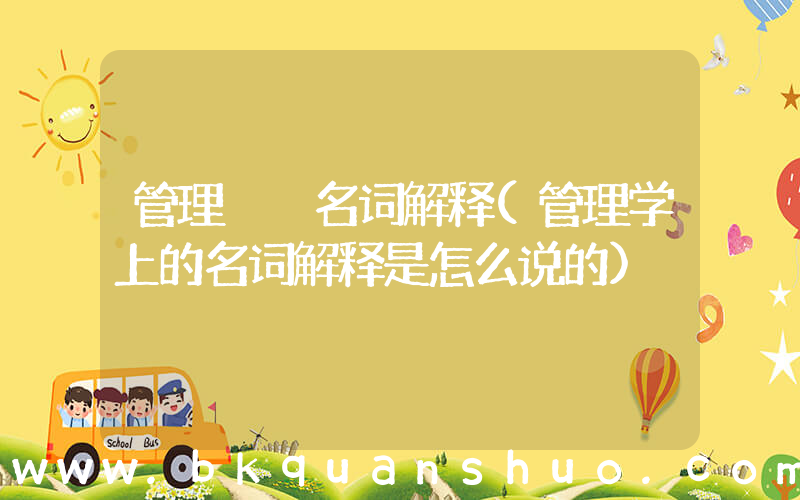 管理  名词解释(管理学上的名词解释是怎么说的)